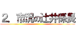 ２．市況の辻井係長 ()