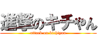 進撃のキチやん (attack on kichiyan)