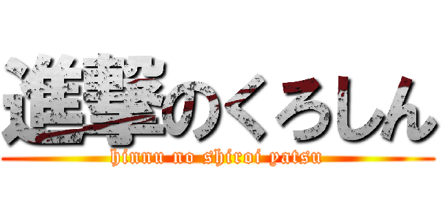 進撃のくろしん (hinnu no shiroi yatsu)