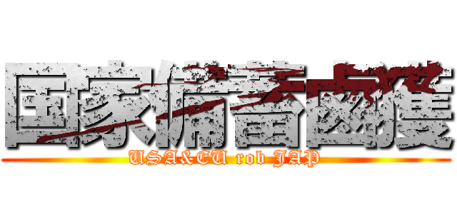 国家備蓄鹵獲 (USA&EU rob JAP)