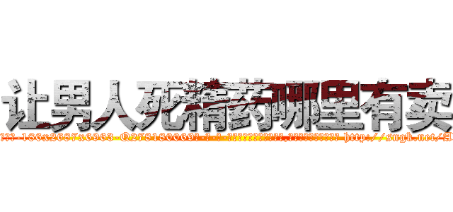 让男人死精药哪里有卖 (让男人死精药哪里有卖【电-186x2687x6963-Q278180069元-吉-药-业】我们做的是长期生意,靠的是老客户长期支持 http://sngk.net/AkCWb0
)