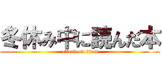 冬休み中に読んだ本 (attack on titan)