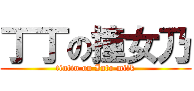 丁丁の撞女乃 (tintin on Into milk)