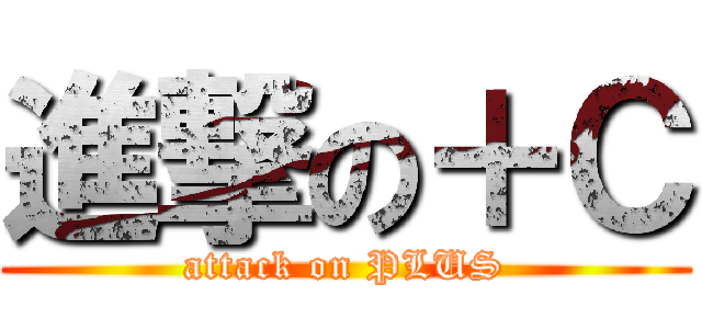 進撃の＋Ｃ (attack on PLUS)
