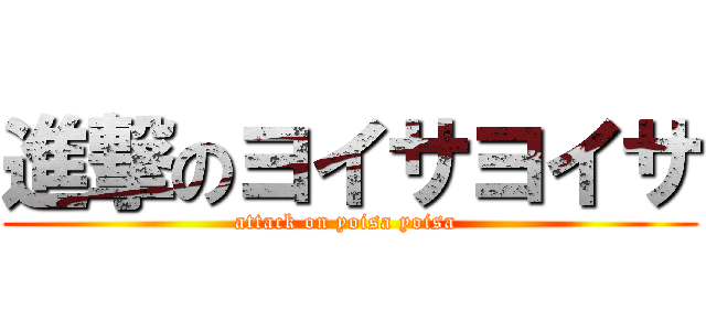 進撃のヨイサヨイサ (attack on yoisa yoisa )