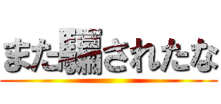 また騙されたな ()