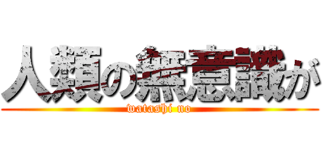 人類の無意識が (watashi no)