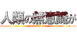 人類の無意識が (watashi no)