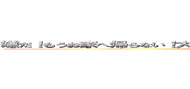 嫌だ！もうお家へ帰らない！大嫌い！いや！いきたくなあああああああい！！！！！！！！ (。。。。。)