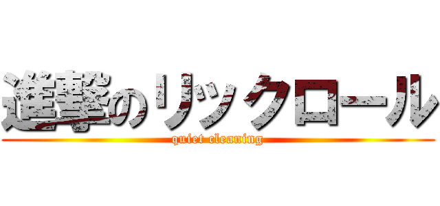 進撃のリックロール (quiet cleaning)