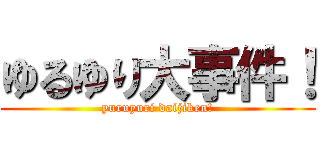 ゆるゆり大事件！ (yuruyuri daijiken!)
