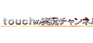 ｔｏｕｃｈの実況チャンネル！！！ (toush on tyanneru)