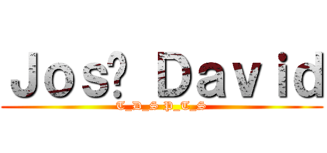 Ｊｏｓé Ｄａｖｉｄ (T_D_S P_T_S)