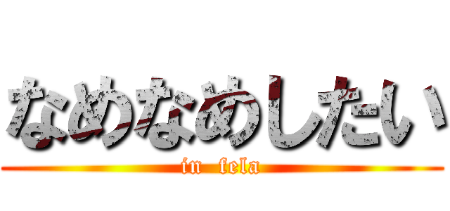 なめなめしたい (in  fela)