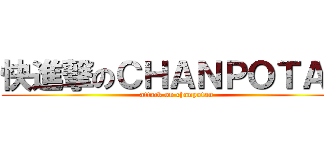 快進撃のＣＨＡＮＰＯＴＡＮ (attack on chanpotan)