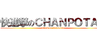 快進撃のＣＨＡＮＰＯＴＡＮ (attack on chanpotan)