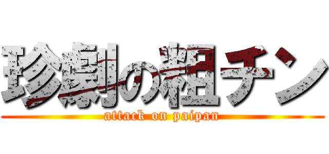 珍劇の粗チン (attack on paipan)