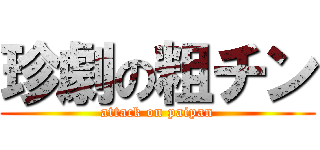 珍劇の粗チン (attack on paipan)