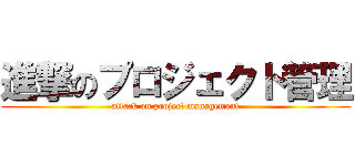 進撃のプロジェクト管理 (attack on project management)