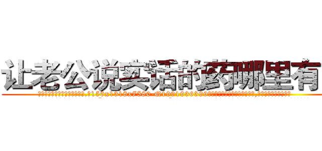 让老公说实话的药哪里有卖 (让老公说实话的药哪里有卖【电.话156x1318x7580-Q1991936399鑫宏药业】我们做的是长期生意,靠的是老客户长期支持
参考消息网2月20日报道 韩媒称，“剩女多、离婚率高的城市，房价一定会上涨。”这是中国经济学家金岩石2016年12月参加在上海举行的房地产相关论坛时说的话。
)