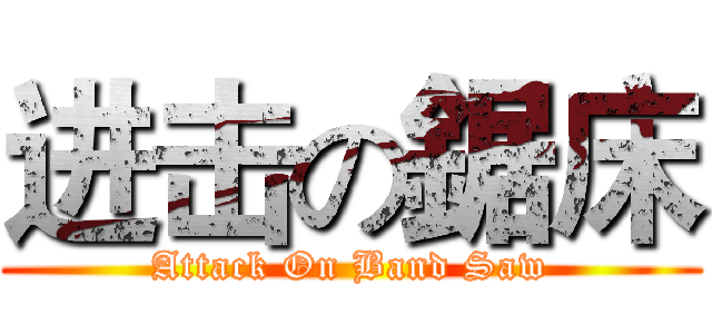 进击の鋸床 (Attack On Band Saw)