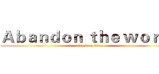 Ａｂａｎｄｏｎ ｔｈｅ ｗｏｒｌｄ (attack on titan)
