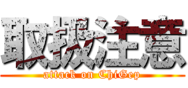 取扱注意 (attack on ChiGep)