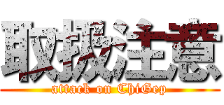 取扱注意 (attack on ChiGep)