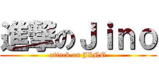 進撃のＪｉｎｏ (attack on JINO)