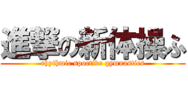 進撃の新体操ふ (rhythmic sportive gymnastics)
