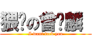 猥琐の曾锦麟  (I want fuck you)