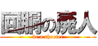 回胴の廃人 (be a shooter)