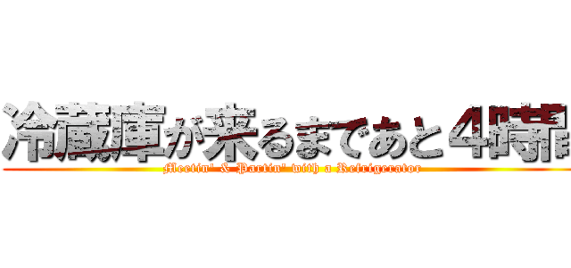 冷蔵庫が来るまであと４時間 (Meetin\' & Partin\' with a Refrigerator )