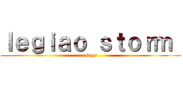 ｌｅｇｉａｏ ｓｔｏｒｍ  (plays)