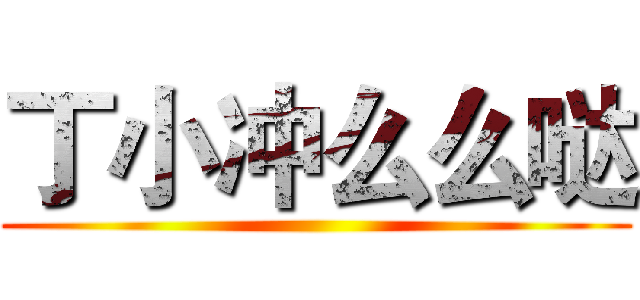 丁小冲么么哒 ()