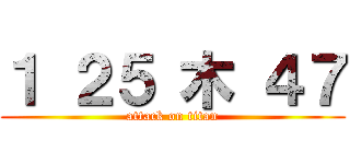 １ ２５ 木 ４７ (attack on titan)