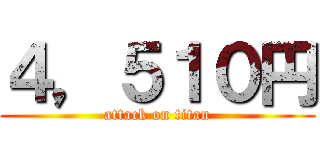 ４，５１０円 (attack on titan)