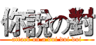 你說の對 (attack on a dui dui dui)