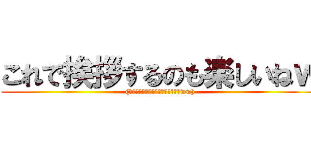 これで挨拶するのも楽しいねｗ ((その度に作るのちょっと大変だけどww))