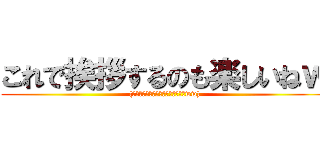これで挨拶するのも楽しいねｗ ((その度に作るのちょっと大変だけどww))