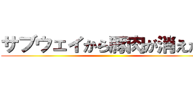 サブウェイから豚肉が消えた日 ()