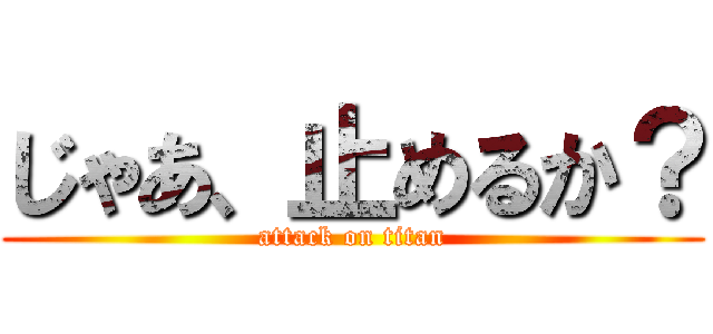 じゃあ、止めるか？ (attack on titan)