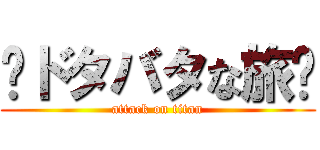 〜ドタバタな旅〜 (attack on titan)
