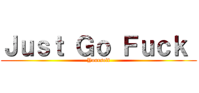 Ｊｕｓｔ Ｇｏ Ｆｕｃｋ  (Yourself)