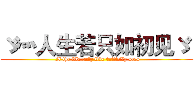 ゞ灬人生若只如初见ゞ  ( If the life only like initially sees)