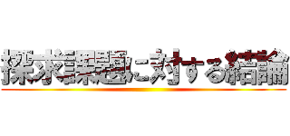 探求課題に対する結論 ()