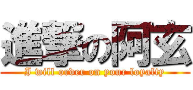 進撃の阿玄 (I will order on your loyalty)