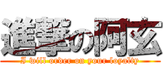 進撃の阿玄 (I will order on your loyalty)