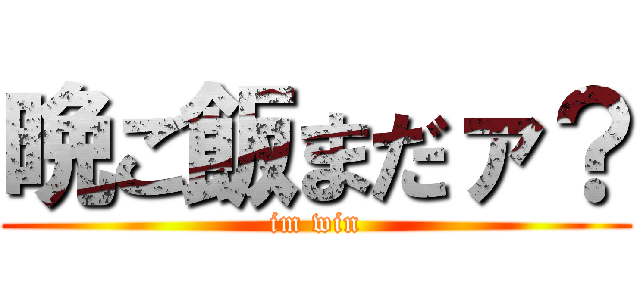 晩ご飯まだァ？ (im win)