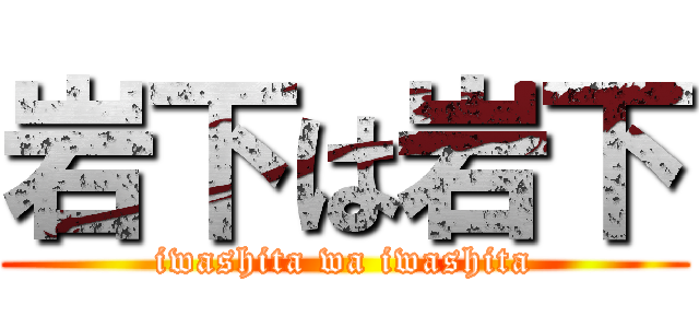 岩下は岩下 (iwashita wa iwashita)